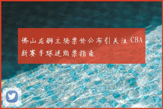 佛山龙狮主场票价公布引关注 CBA新赛季球迷购票指南