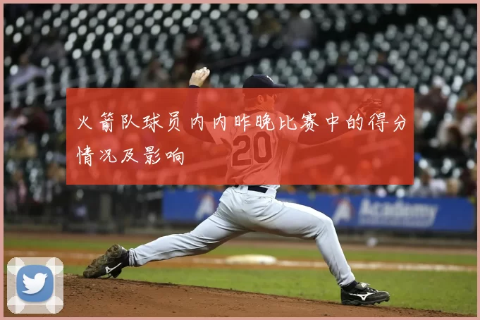 火箭队球员内内昨晚比赛中的得分情况及影响