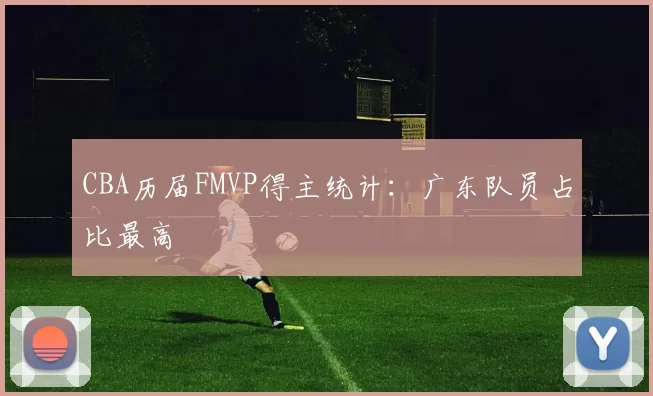 CBA历届FMVP得主统计：广东队员占比最高