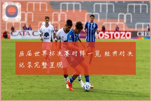 历届世界杯决赛对阵一览 经典对决记录完整呈现