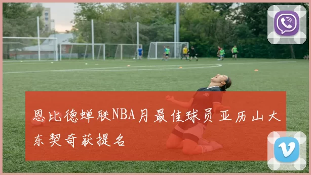 恩比德蝉联NBA月最佳球员亚历山大东契奇获提名