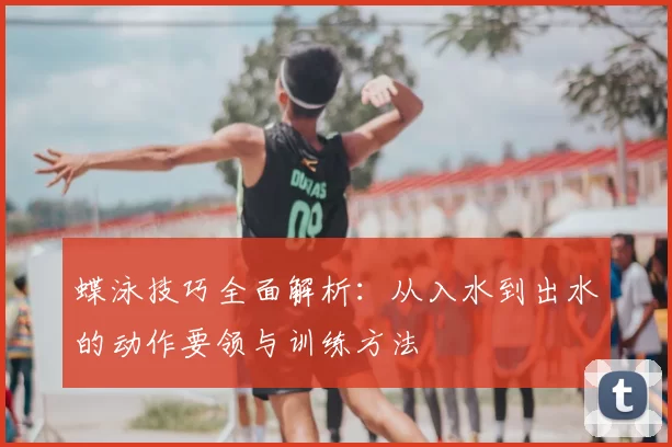 蝶泳技巧全面解析：从入水到出水的动作要领与训练方法