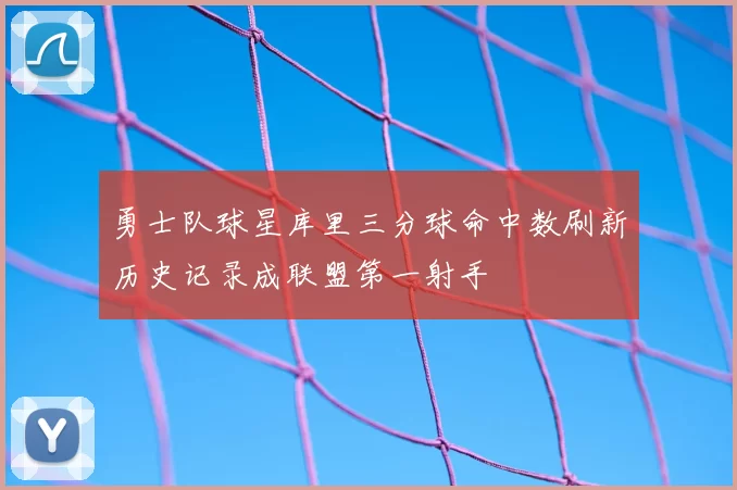 勇士队球星库里三分球命中数刷新历史记录成联盟第一射手