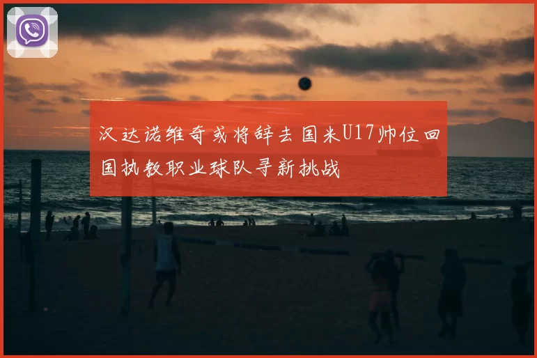 汉达诺维奇或将辞去国米U17帅位回国执教职业球队寻新挑战