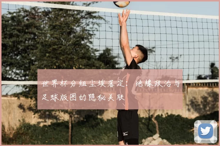 世界杯分组尘埃落定：地缘政治与足球版图的隐秘关联