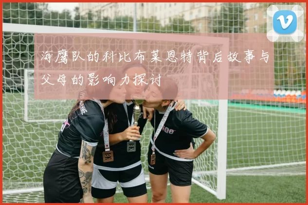 海鹰队的科比布莱恩特背后故事与父母的影响力探讨