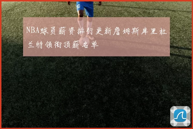 NBA球员薪资排行更新詹姆斯库里杜兰特领衔顶薪名单