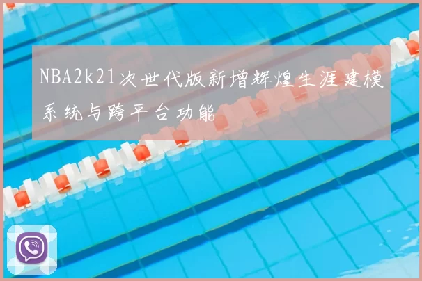 NBA2k21次世代版新增辉煌生涯建模系统与跨平台功能