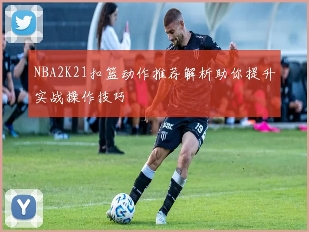 NBA2K21扣篮动作推荐解析助你提升实战操作技巧
