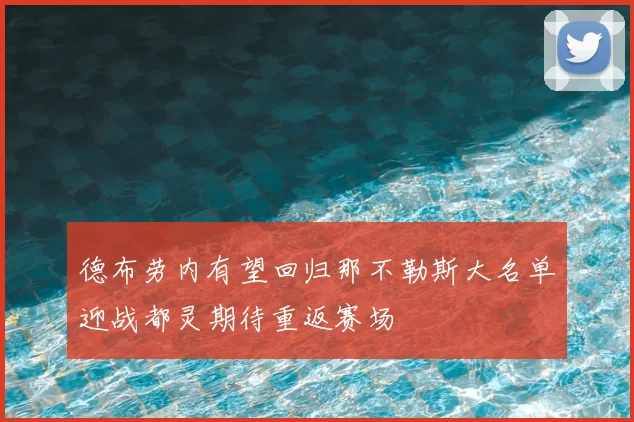 德布劳内有望回归那不勒斯大名单迎战都灵期待重返赛场