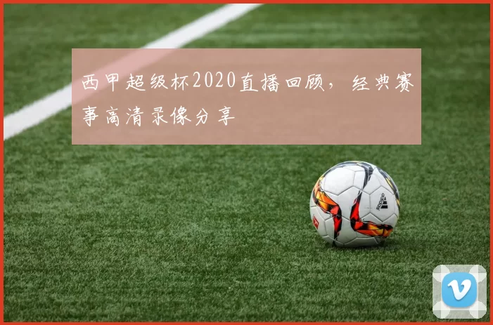 西甲超级杯2020直播回顾，经典赛事高清录像分享