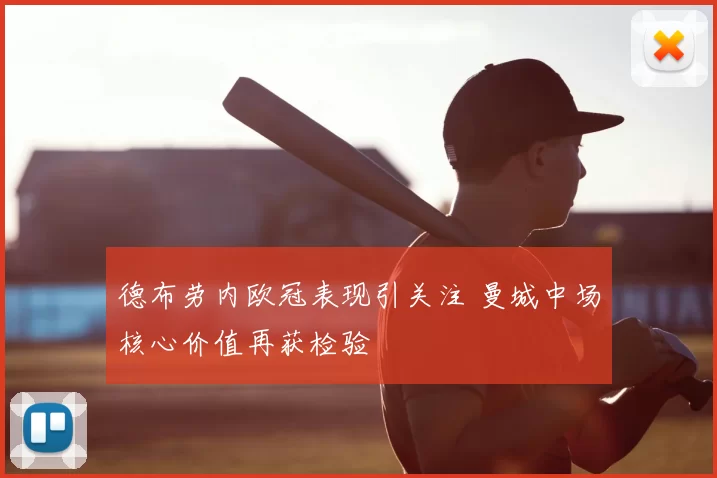 德布劳内欧冠表现引关注 曼城中场核心价值再获检验