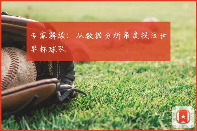 专家解读:从数据分析角度投注世界杯球队