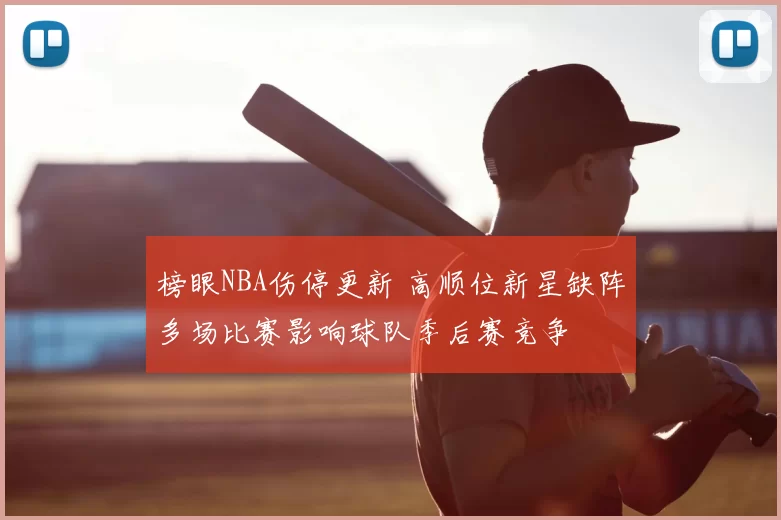 榜眼NBA伤停更新 高顺位新星缺阵多场比赛影响球队季后赛竞争