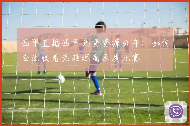 西甲直播西甲免费资源分布：如何合法收看无延迟高画质比赛
