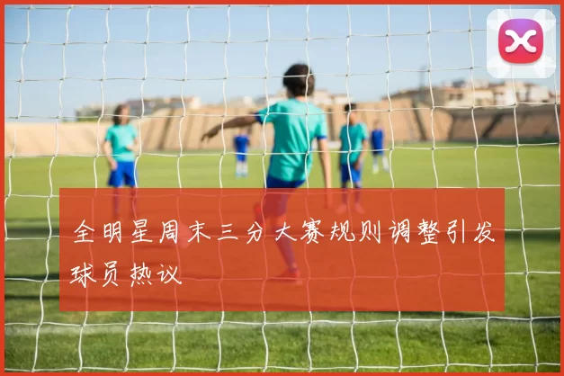 全明星周末三分大赛规则调整引发球员热议