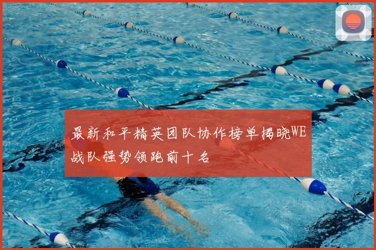 最新和平精英团队协作榜单揭晓WE战队强势领跑前十名