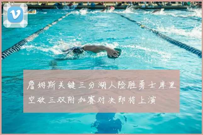 詹姆斯关键三分湖人险胜勇士库里空砍三双附加赛对决即将上演