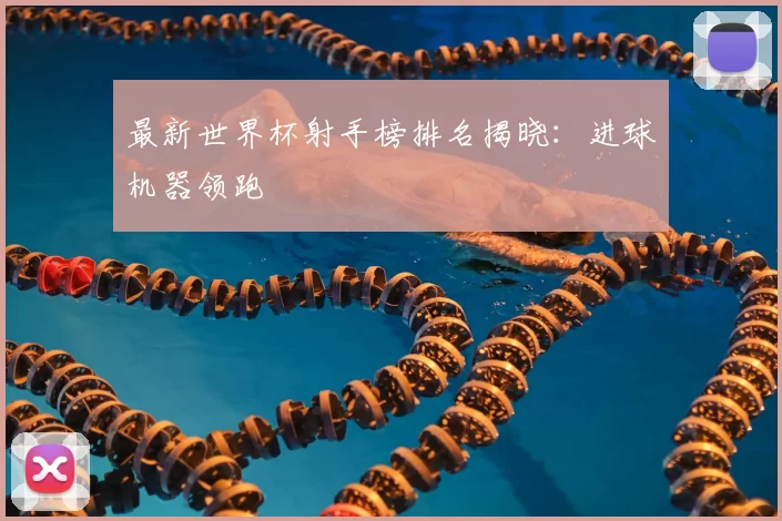 最新世界杯射手榜排名揭晓:进球机器领跑