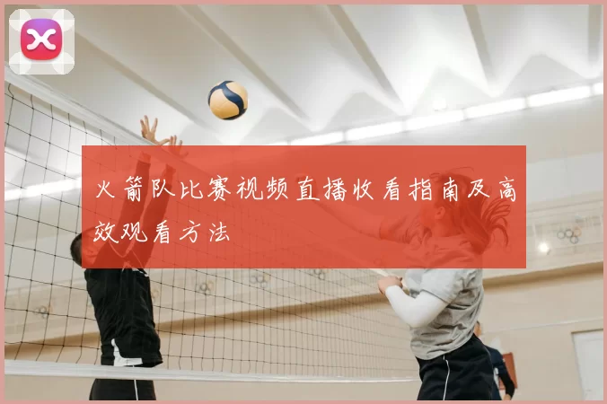 火箭队比赛视频直播收看指南及高效观看方法