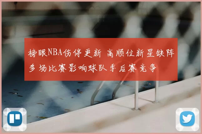 榜眼NBA伤停更新 高顺位新星缺阵多场比赛影响球队季后赛竞争