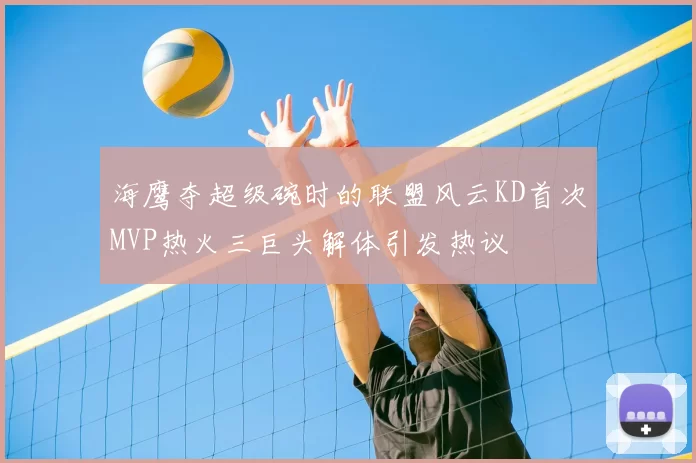 海鹰夺超级碗时的联盟风云KD首次MVP热火三巨头解体引发热议