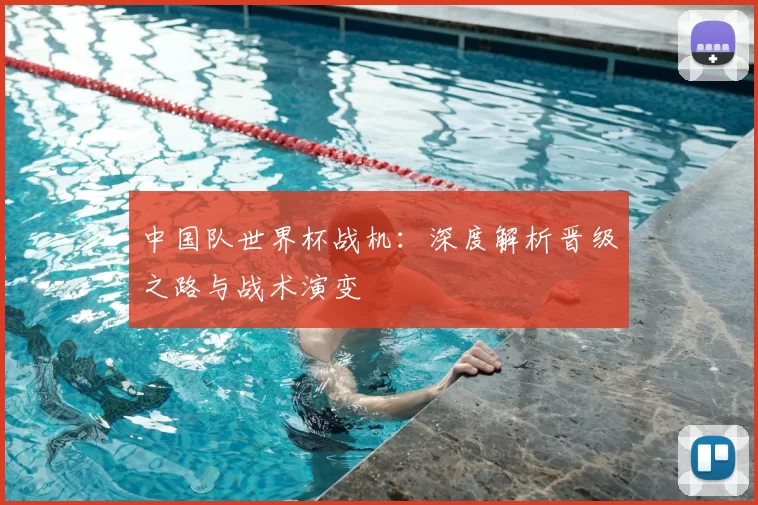 中国队世界杯战机:深度解析晋级之路与战术演变