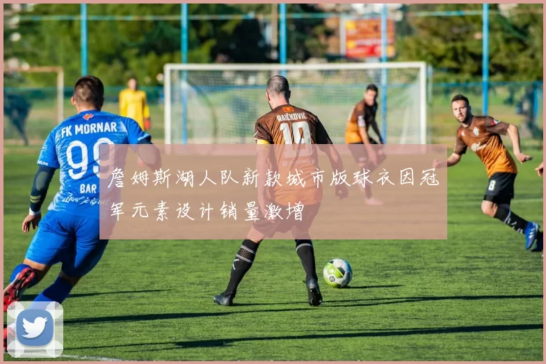 詹姆斯湖人队新款城市版球衣因冠军元素设计销量激增