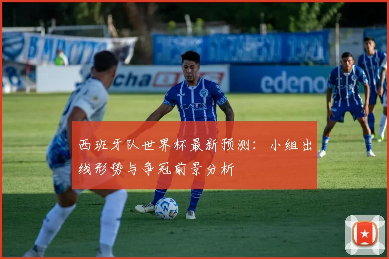 西班牙队世界杯最新预测：小组出线形势与争冠前景分析