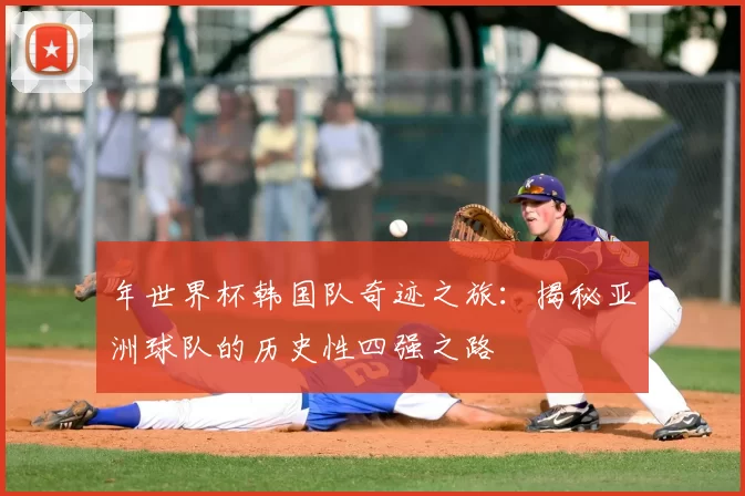 年世界杯韩国队奇迹之旅：揭秘亚洲球队的历史性四强之路