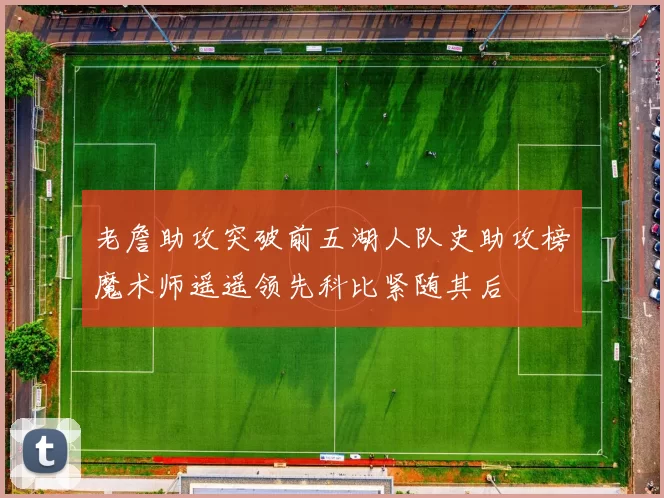 老詹助攻突破前五湖人队史助攻榜魔术师遥遥领先科比紧随其后