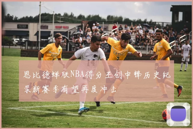 恩比德蝉联NBA得分王创中锋历史纪录新赛季有望再度冲击