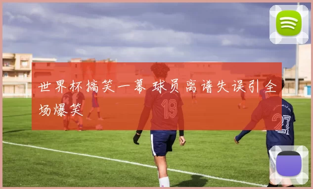 世界杯搞笑一幕 球员离谱失误引全场爆笑