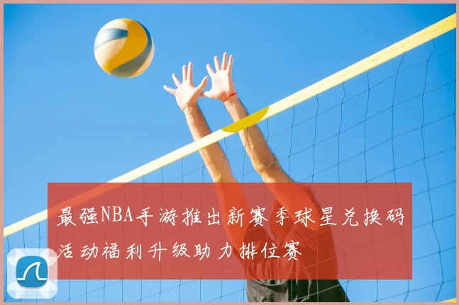 最强NBA手游推出新赛季球星兑换码活动福利升级助力排位赛