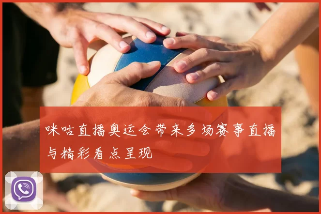 咪咕直播奥运会带来多场赛事直播与精彩看点呈现