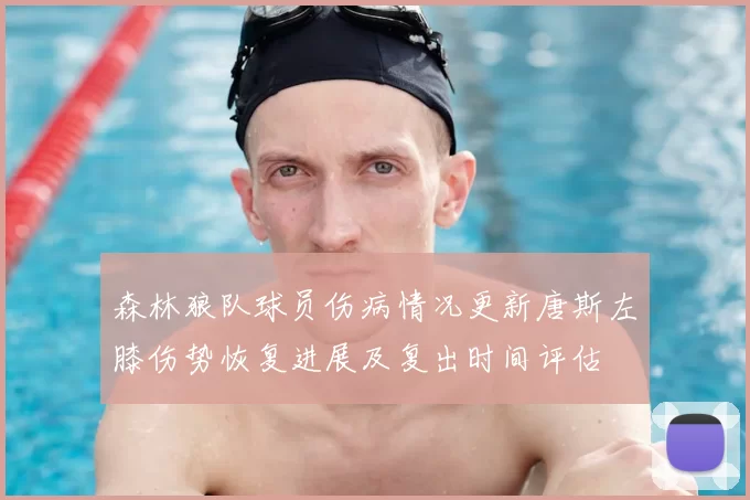 森林狼队球员伤病情况更新唐斯左膝伤势恢复进展及复出时间评估