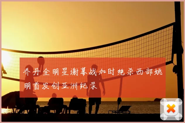 乔丹全明星谢幕战加时绝杀西部姚明首发创亚洲纪录
