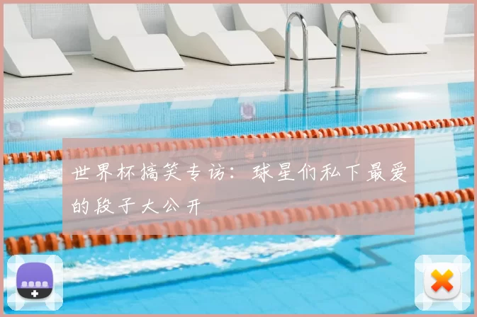 世界杯搞笑专访:球星们私下最爱的段子大公开