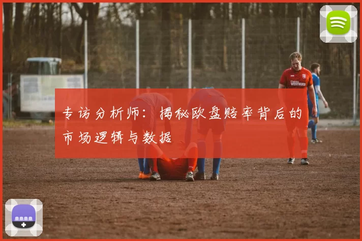 专访分析师:揭秘欧盘赔率背后的市场逻辑与数据