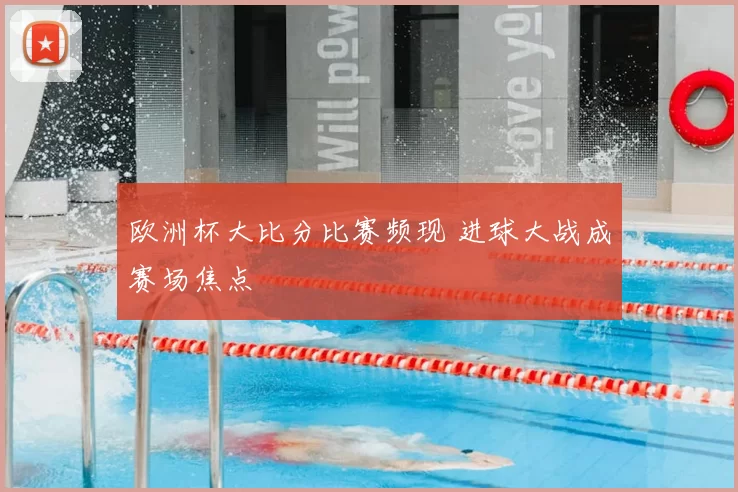 欧洲杯大比分比赛频现 进球大战成赛场焦点
