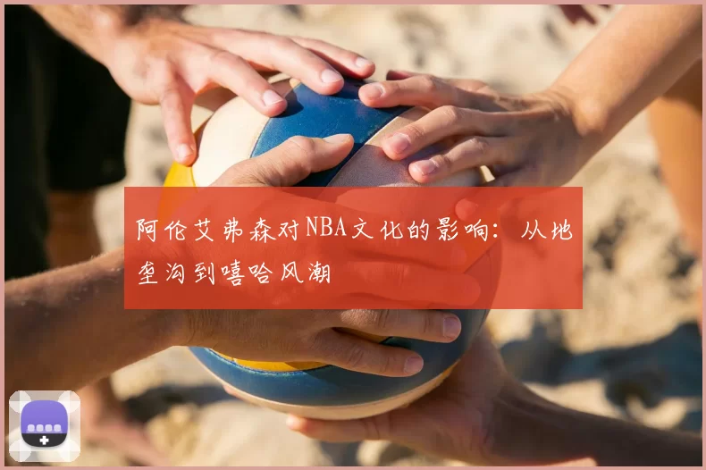阿伦艾弗森对NBA文化的影响：从地垄沟到嘻哈风潮