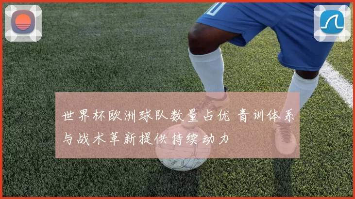 世界杯欧洲球队数量占优 青训体系与战术革新提供持续动力