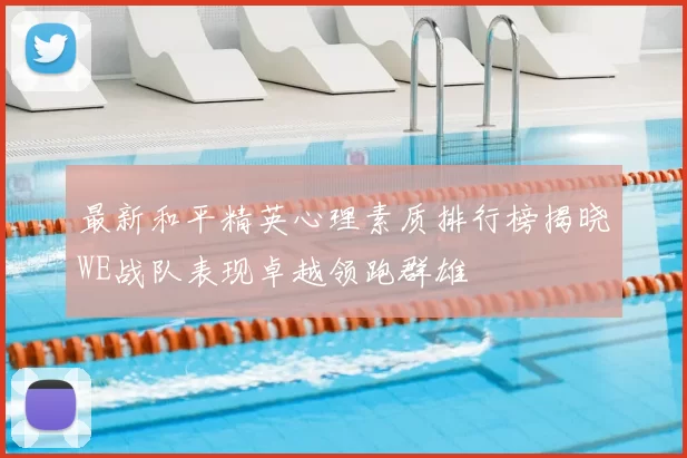 最新和平精英心理素质排行榜揭晓WE战队表现卓越领跑群雄