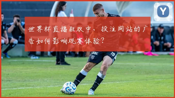 世界杯直播狂欢中,投注网站的广告如何影响观赛体验?