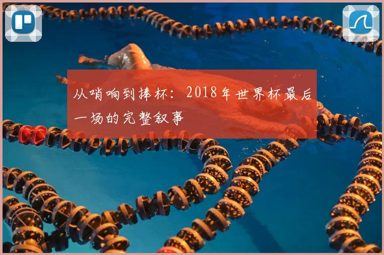 从哨响到捧杯：2018年世界杯最后一场的完整叙事