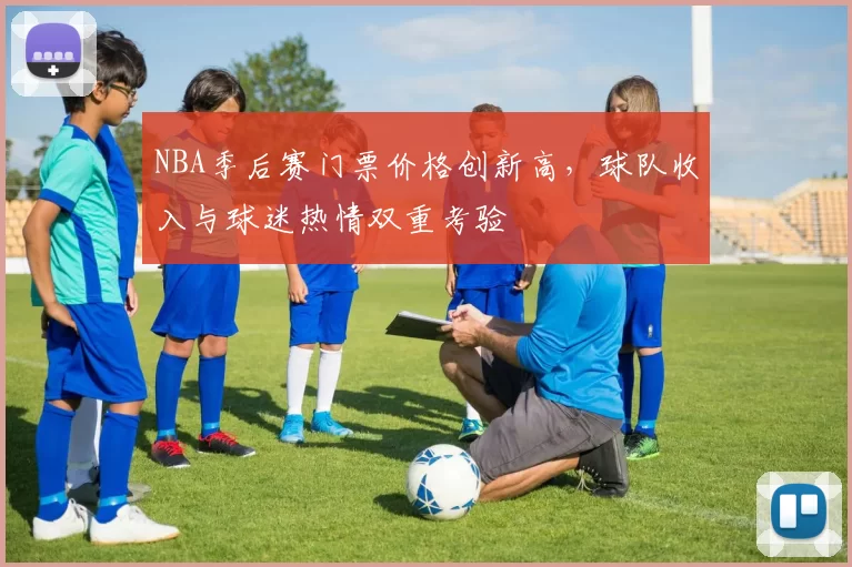 NBA季后赛门票价格创新高，球队收入与球迷热情双重考验