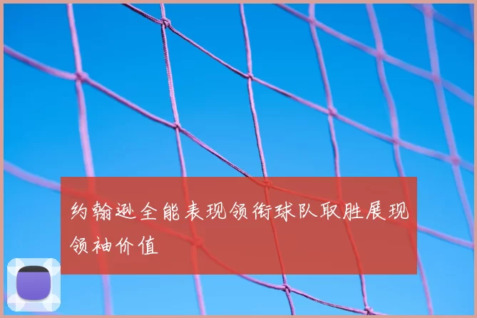 约翰逊全能表现领衔球队取胜展现领袖价值