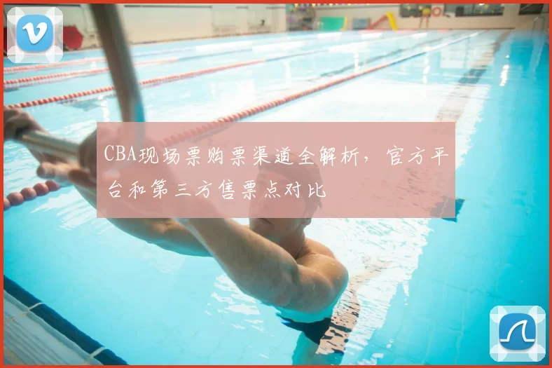 CBA现场票购票渠道全解析，官方平台和第三方售票点对比