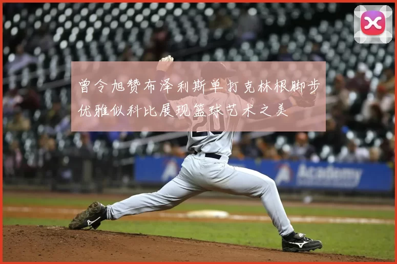 曾令旭赞布泽利斯单打克林根脚步优雅似科比展现篮球艺术之美