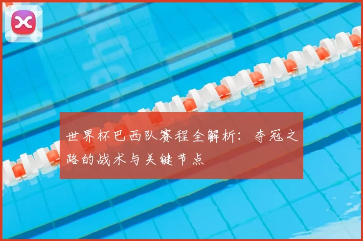 世界杯巴西队赛程全解析:夺冠之路的战术与关键节点